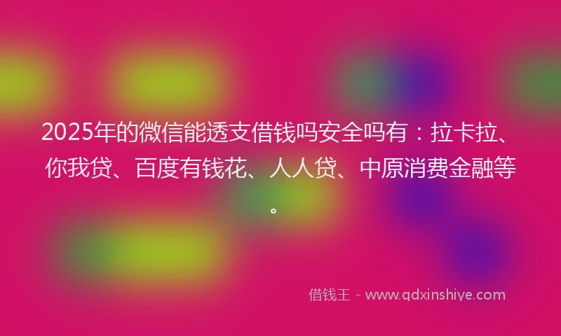 2025年的微信能透支借钱吗安全吗有：拉卡拉、你我贷、百度有钱花、人人贷、中原消费金融等。