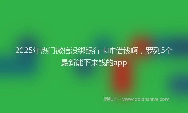 2025年热门微信没绑银行卡咋借钱啊，罗列5个最新能下来钱的app