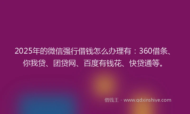 2025年的微信强行借钱怎么办理有：360借条、你我贷、团贷网、百度有钱花、快贷通等。