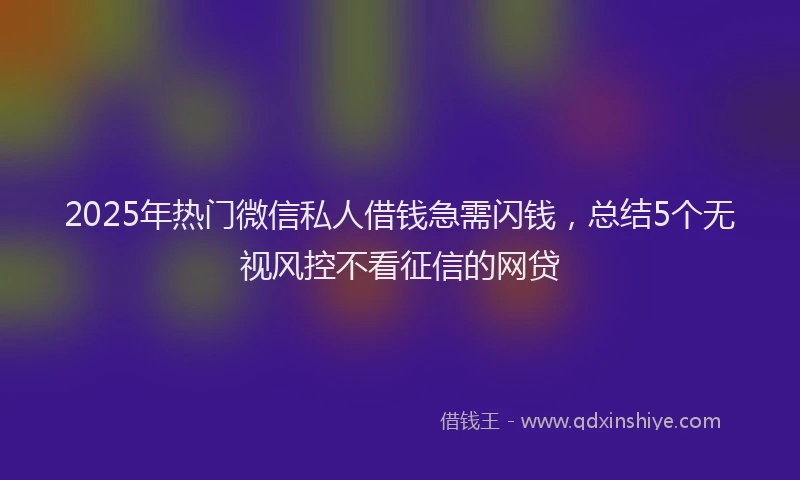 2025年热门微信私人借钱急需闪钱，总结5个无视风控不看征信的网贷