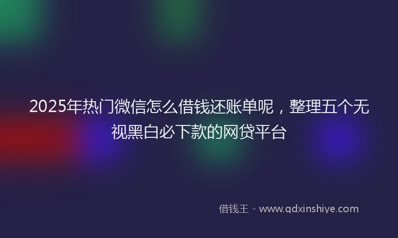 2025年热门微信怎么借钱还账单呢，整理五个无视黑白必下款的网贷平台
