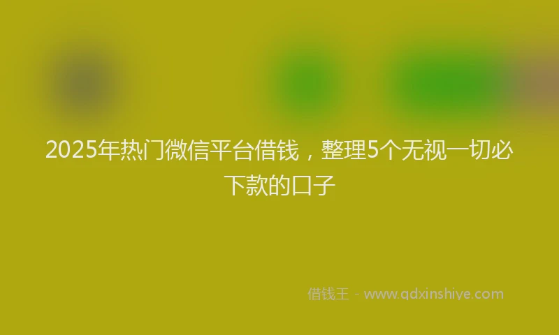 2025年热门微信平台借钱，整理5个无视一切必下款的口子