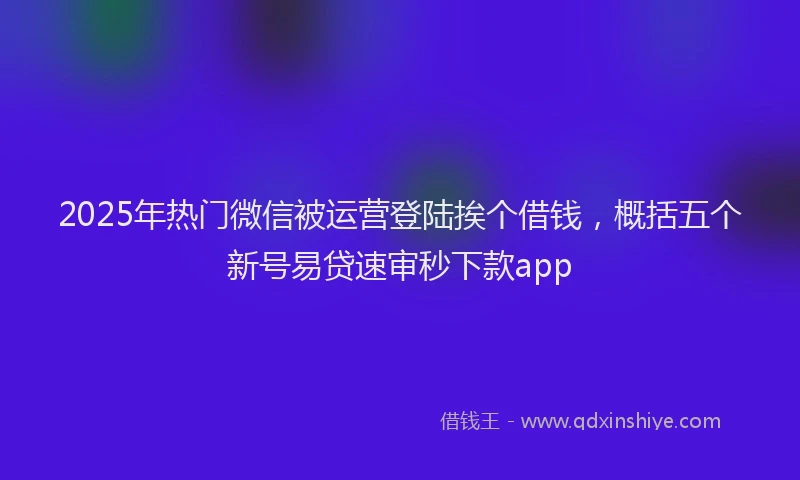 2025年热门微信被运营登陆挨个借钱，概括五个新号易贷速审秒下款app
