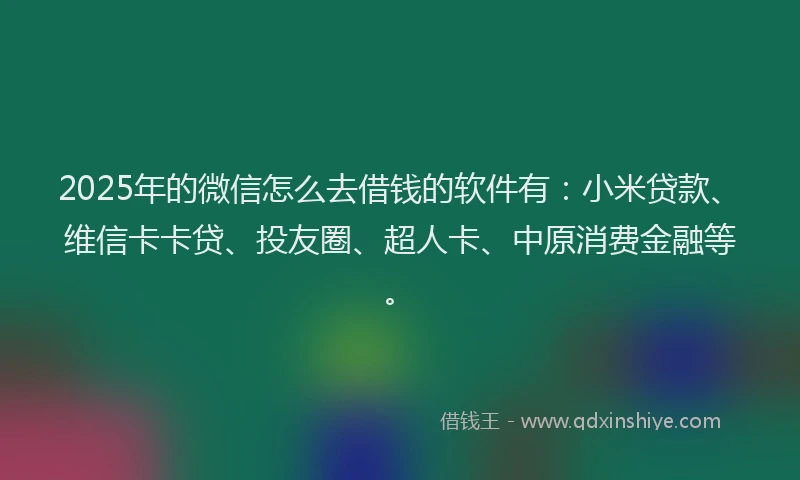 2025年的微信怎么去借钱的软件有：小米贷款、维信卡卡贷、投友圈、超人卡、中原消费金融等。