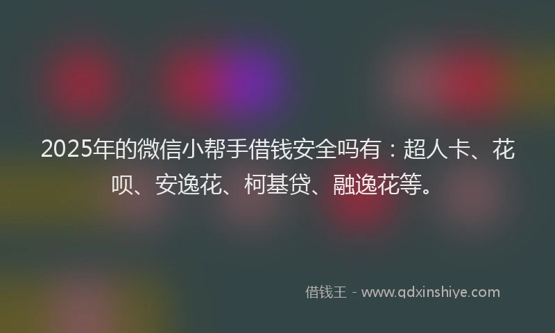 2025年的微信小帮手借钱安全吗有：超人卡、花呗、安逸花、柯基贷、融逸花等。