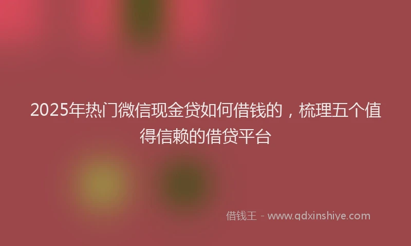 2025年热门微信现金贷如何借钱的，梳理五个值得信赖的借贷平台