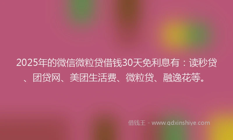 2025年的微信微粒贷借钱30天免利息有：读秒贷、团贷网、美团生活费、微粒贷、融逸花等。