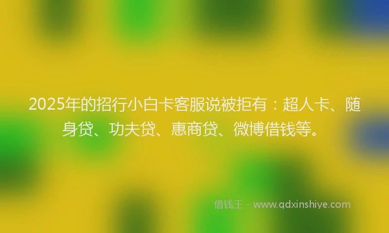 2025年的招行小白卡客服说被拒有：超人卡、随身贷、功夫贷、惠商贷、微博借钱等。