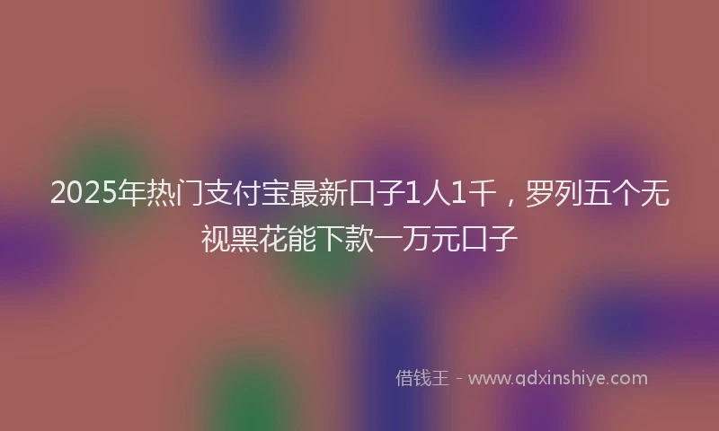 2025年热门支付宝最新口子1人1千，罗列五个无视黑花能下款一万元口子