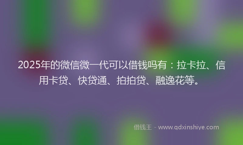 2025年的微信微一代可以借钱吗有：拉卡拉、信用卡贷、快贷通、拍拍贷、融逸花等。