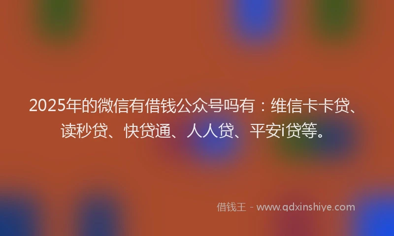 2025年的微信有借钱公众号吗有：维信卡卡贷、读秒贷、快贷通、人人贷、平安i贷等。