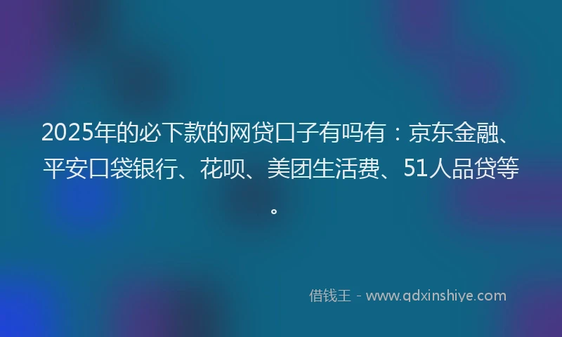 2025年的必下款的网贷口子有吗有：京东金融、平安口袋银行、花呗、美团生活费、51人品贷等。