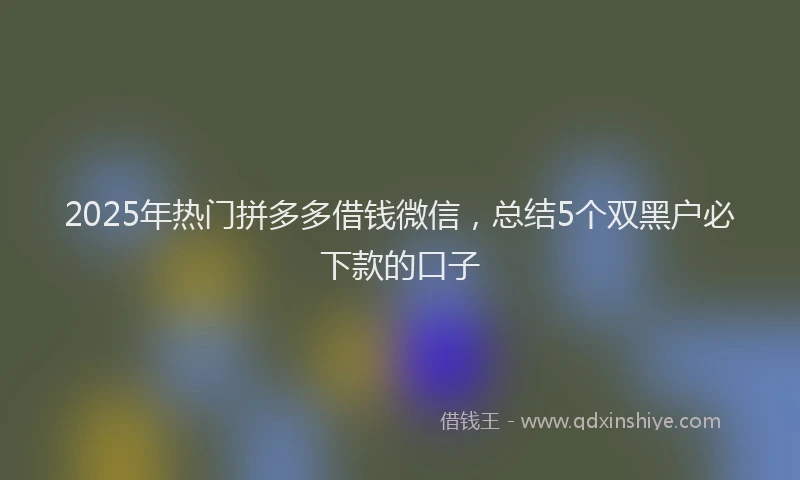 2025年热门拼多多借钱微信，总结5个双黑户必下款的口子