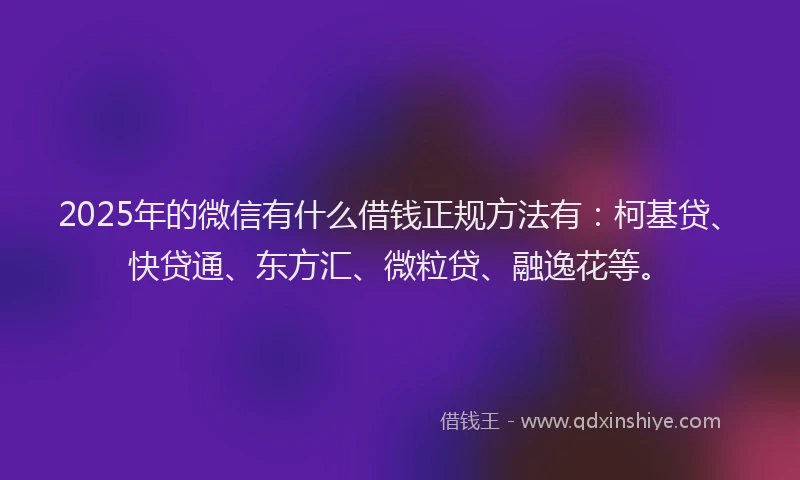 2025年的微信有什么借钱正规方法有：柯基贷、快贷通、东方汇、微粒贷、融逸花等。