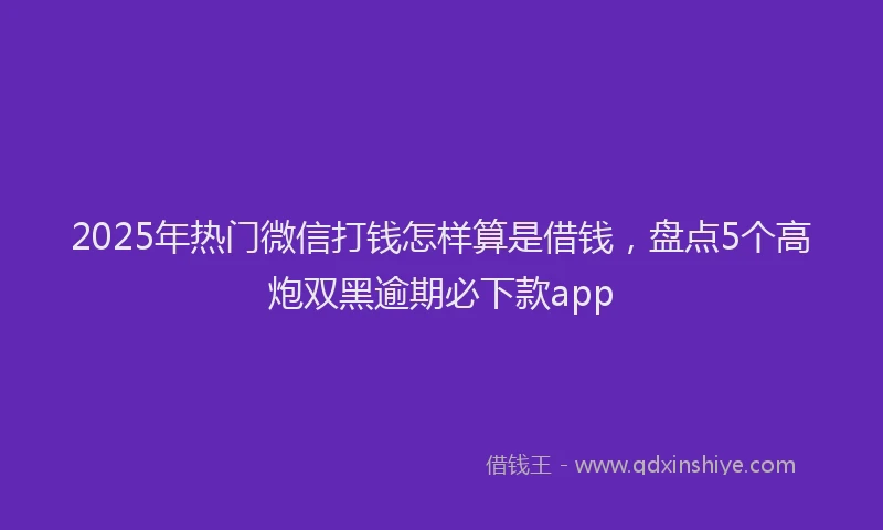2025年热门微信打钱怎样算是借钱，盘点5个高炮双黑逾期必下款app