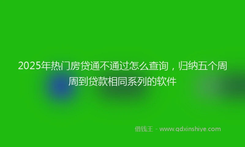 2025年热门房贷通不通过怎么查询，归纳五个周周到贷款相同系列的软件