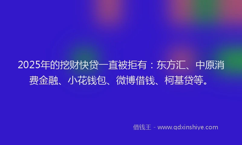 2025年的挖财快贷一直被拒有：东方汇、中原消费金融、小花钱包、微博借钱、柯基贷等。