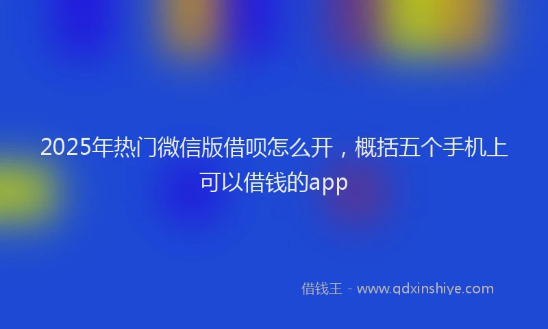 2025年热门微信版借呗怎么开，概括五个手机上可以借钱的app