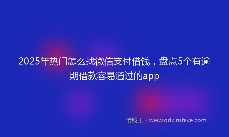 2025年热门怎么找微信支付借钱，盘点5个有逾期借款容易通过的app