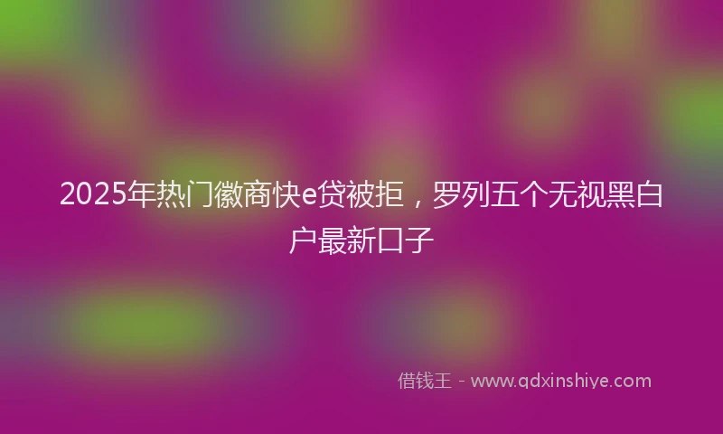 2025年热门徽商快e贷被拒，罗列五个无视黑白户最新口子