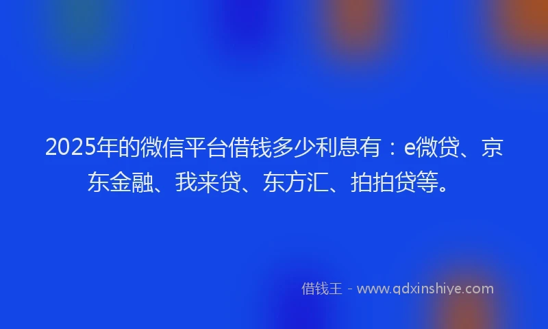 2025年的微信平台借钱多少利息有：e微贷、京东金融、我来贷、东方汇、拍拍贷等。