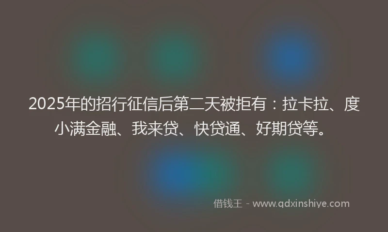 2025年的招行征信后第二天被拒有：拉卡拉、度小满金融、我来贷、快贷通、好期贷等。