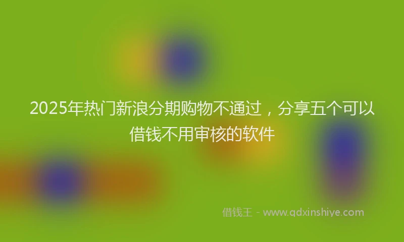 2025年热门新浪分期购物不通过，分享五个可以借钱不用审核的软件