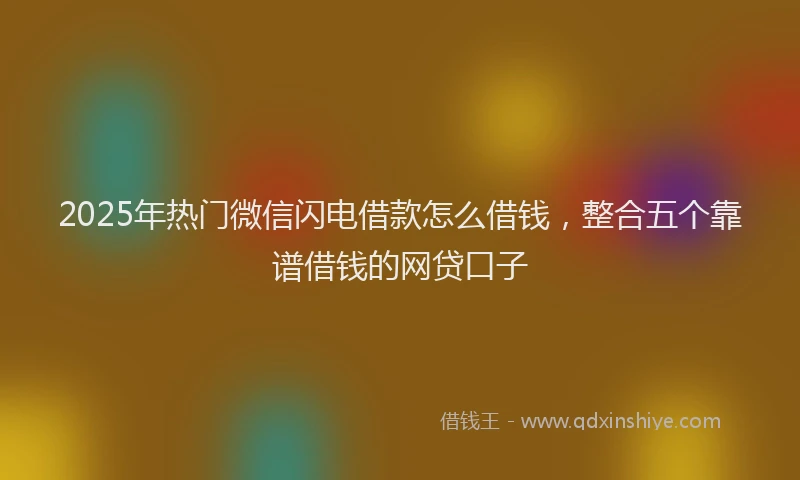 2025年热门微信闪电借款怎么借钱，整合五个靠谱借钱的网贷口子
