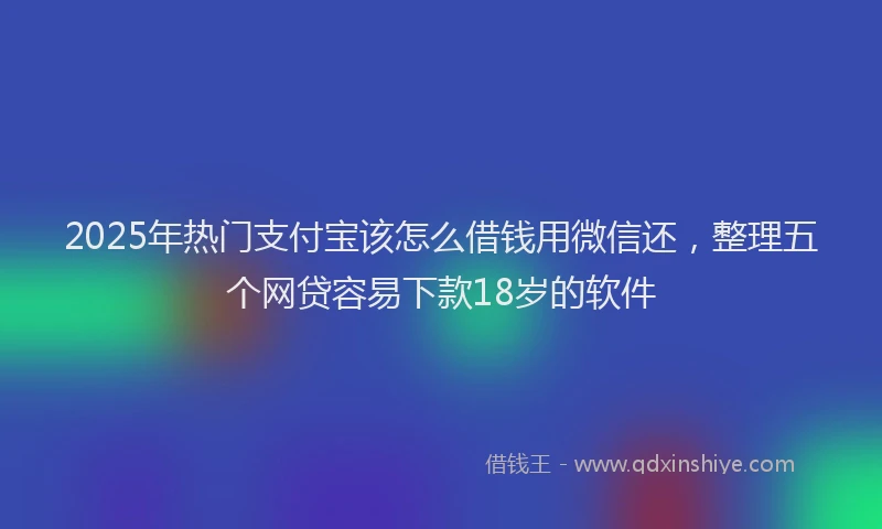 2025年热门支付宝该怎么借钱用微信还，整理五个网贷容易下款18岁的软件