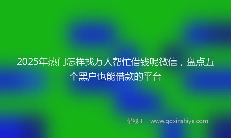 2025年热门怎样找万人帮忙借钱呢微信，盘点五个黑户也能借款的平台