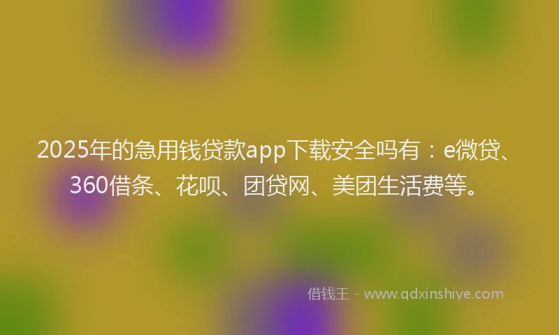 2025年的急用钱贷款app下载安全吗有：e微贷、360借条、花呗、团贷网、美团生活费等。