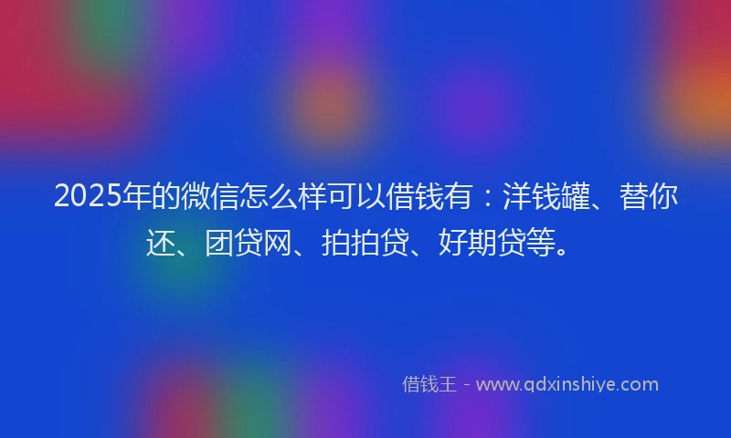 2025年的微信怎么样可以借钱有：洋钱罐、替你还、团贷网、拍拍贷、好期贷等。