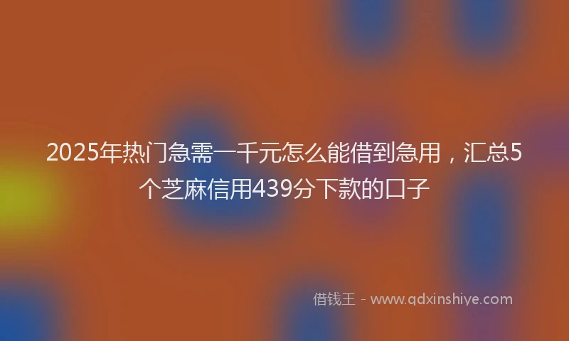 2025年热门急需一千元怎么能借到急用，汇总5个芝麻信用439分下款的口子