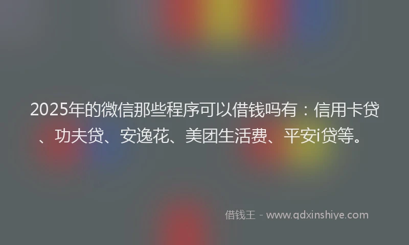 2025年的微信那些程序可以借钱吗有：信用卡贷、功夫贷、安逸花、美团生活费、平安i贷等。