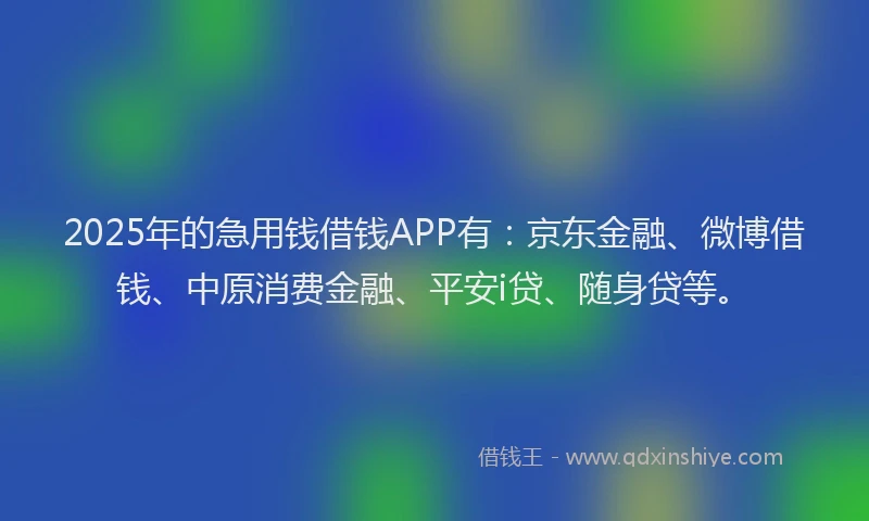 2025年的急用钱借钱APP有：京东金融、微博借钱、中原消费金融、平安i贷、随身贷等。