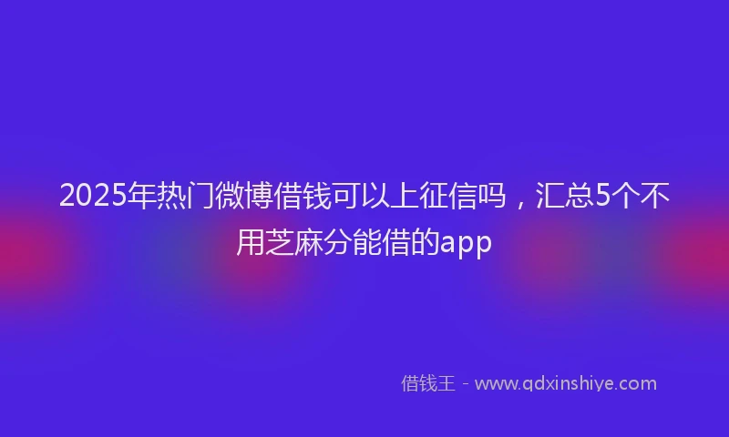 2025年热门微博借钱可以上征信吗，汇总5个不用芝麻分能借的app