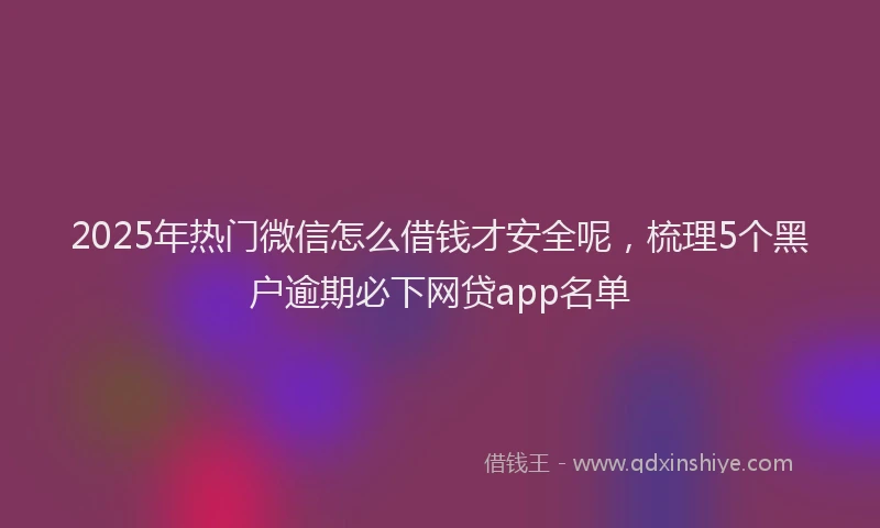 2025年热门微信怎么借钱才安全呢，梳理5个黑户逾期必下网贷app名单