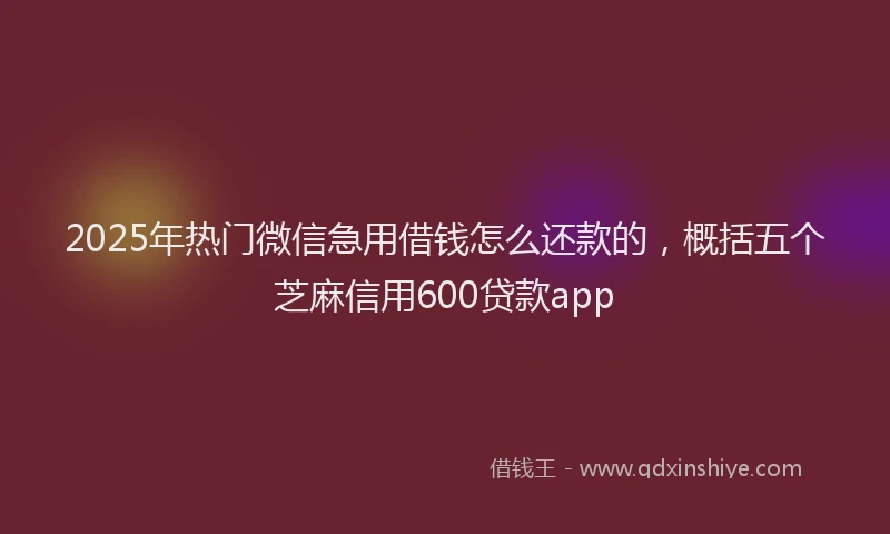 2025年热门微信急用借钱怎么还款的，概括五个芝麻信用600贷款app