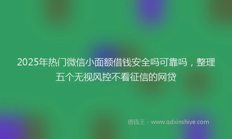 2025年热门微信小面额借钱安全吗可靠吗，整理五个无视风控不看征信的网贷