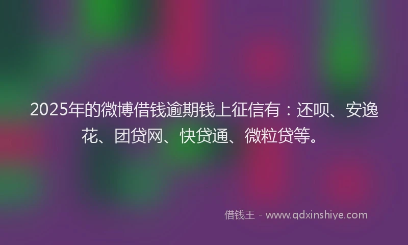 2025年的微博借钱逾期钱上征信有：还呗、安逸花、团贷网、快贷通、微粒贷等。