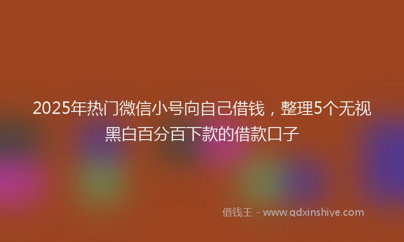 2025年热门微信小号向自己借钱，整理5个无视黑白百分百下款的借款口子