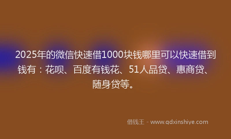 2025年的微信快速借1000块钱哪里可以快速借到钱有：花呗、百度有钱花、51人品贷、惠商贷、随身贷等。