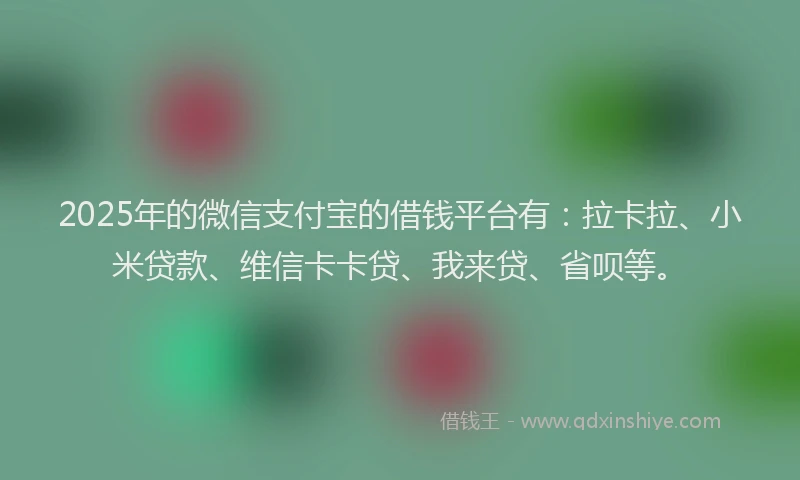 2025年的微信支付宝的借钱平台有：拉卡拉、小米贷款、维信卡卡贷、我来贷、省呗等。