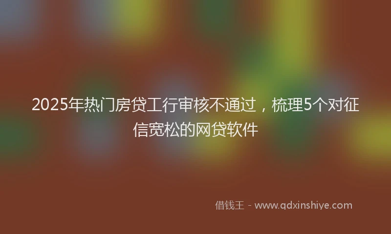 2025年热门房贷工行审核不通过，梳理5个对征信宽松的网贷软件