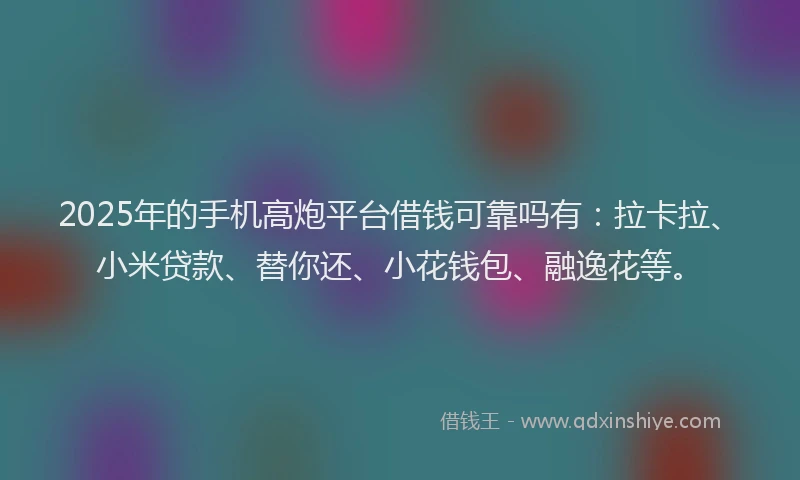 2025年的手机高炮平台借钱可靠吗有：拉卡拉、小米贷款、替你还、小花钱包、融逸花等。