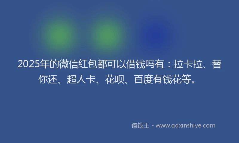 2025年的微信红包都可以借钱吗有：拉卡拉、替你还、超人卡、花呗、百度有钱花等。