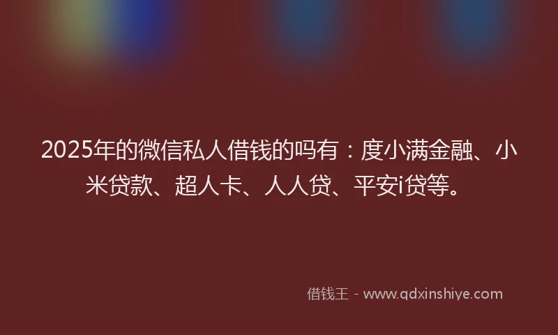 2025年的微信私人借钱的吗有：度小满金融、小米贷款、超人卡、人人贷、平安i贷等。