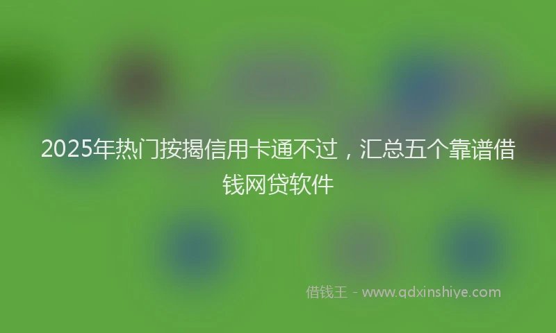 2025年热门按揭信用卡通不过，汇总五个靠谱借钱网贷软件