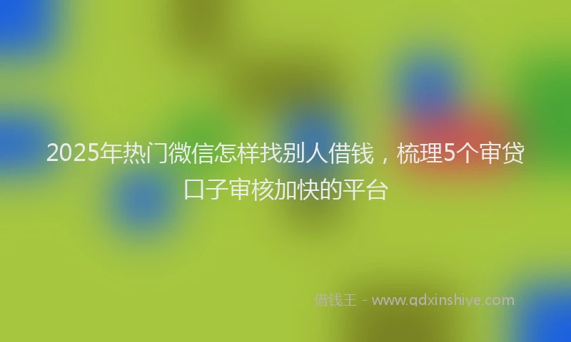 2025年热门微信怎样找别人借钱，梳理5个审贷口子审核加快的平台