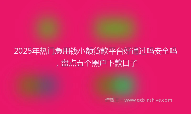 2025年热门急用钱小额贷款平台好通过吗安全吗，盘点五个黑户下款口子